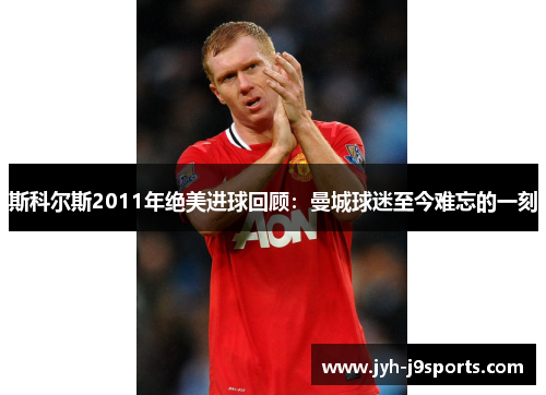 斯科尔斯2011年绝美进球回顾:曼城球迷至今难忘的一刻 斯科尔斯2011年绝美进球回顾:曼城球迷至今难忘的一刻