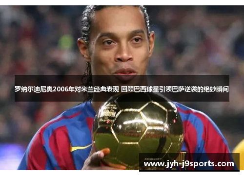 罗纳尔迪尼奥2006年对米兰经典表现 回顾巴西球星引领巴萨逆袭的绝妙瞬间 罗纳尔迪尼奥2006年对米兰经典表现 回顾巴西球星引领巴萨逆袭的绝妙瞬间