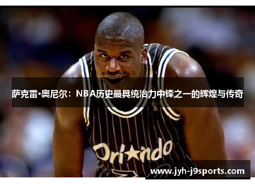 萨克雷·奥尼尔:NBA历史最具统治力中锋之一的辉煌与传奇 萨克雷·奥尼尔:NBA历史最具统治力中锋之一的辉煌与传奇