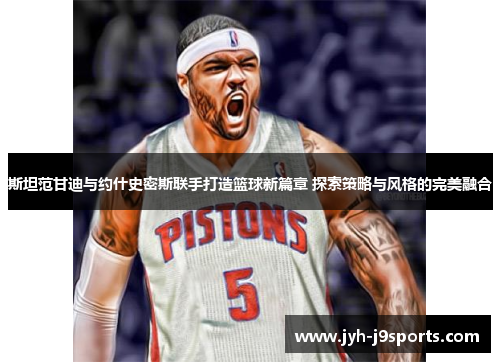 斯坦范甘迪与约什史密斯联手打造篮球新篇章 探索策略与风格的完美融合 斯坦范甘迪与约什史密斯联手打造篮球新篇章 探索策略与风格的完美融合