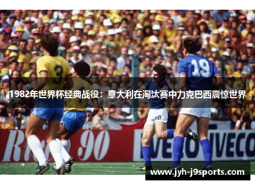 1982年世界杯经典战役:意大利在淘汰赛中力克巴西震惊世界 1982年世界杯经典战役:意大利在淘汰赛中力克巴西震惊世界