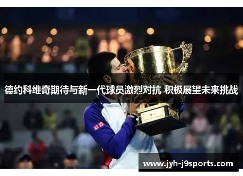 德约科维奇期待与新一代球员激烈对抗 积极展望未来挑战 德约科维奇期待与新一代球员激烈对抗 积极展望未来挑战