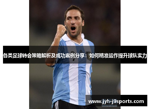 各类足球转会策略解析及成功案例分享:如何精准运作提升球队实力 各类足球转会策略解析及成功案例分享:如何精准运作提升球队实力
