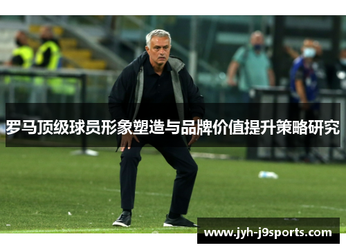 罗马顶级球员形象塑造与品牌价值提升策略研究 罗马顶级球员形象塑造与品牌价值提升策略研究
