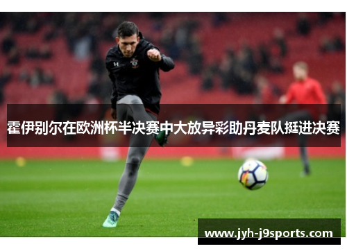 霍伊别尔在欧洲杯半决赛中大放异彩助丹麦队挺进决赛 霍伊别尔在欧洲杯半决赛中大放异彩助丹麦队挺进决赛