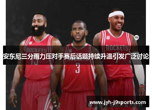 安东尼三分雨力压对手赛后话题持续升温引发广泛讨论 安东尼三分雨力压对手赛后话题持续升温引发广泛讨论