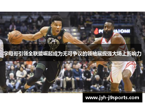 字母哥引领全联盟崛起成为无可争议的领袖展现强大场上影响力 字母哥引领全联盟崛起成为无可争议的领袖展现强大场上影响力