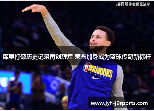 库里打破历史记录再创辉煌 荣誉加身成为篮球传奇新标杆 库里打破历史记录再创辉煌 荣誉加身成为篮球传奇新标杆