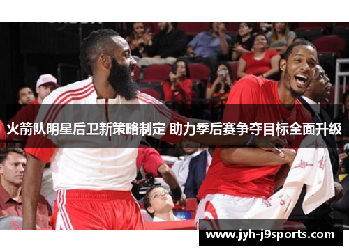 火箭队明星后卫新策略制定 助力季后赛争夺目标全面升级 火箭队明星后卫新策略制定 助力季后赛争夺目标全面升级