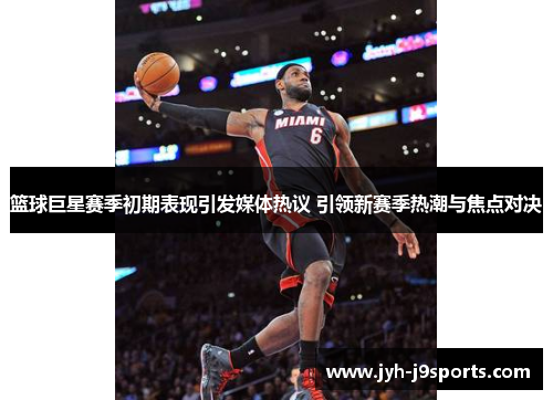 篮球巨星赛季初期表现引发媒体热议 引领新赛季热潮与焦点对决 篮球巨星赛季初期表现引发媒体热议 引领新赛季热潮与焦点对决