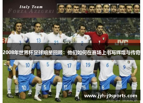 2008年世界杯足球明星回顾:他们如何在赛场上书写辉煌与传奇 2008年世界杯足球明星回顾:他们如何在赛场上书写辉煌与传奇
