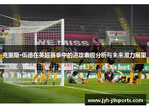 克里斯·伍德在英超赛季中的进攻表现分析与未来潜力展望 克里斯·伍德在英超赛季中的进攻表现分析与未来潜力展望