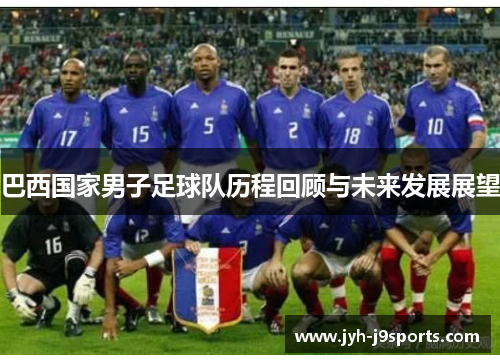 巴西国家男子足球队历程回顾与未来发展展望 巴西国家男子足球队历程回顾与未来发展展望