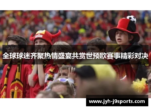 全球球迷齐聚热情盛宴共赏世预欧赛事精彩对决