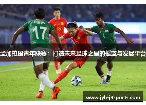 孟加拉国青年联赛：打造未来足球之星的摇篮与发展平台