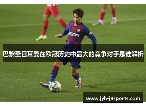 巴黎圣日耳曼在欧冠历史中最大的竞争对手是谁解析