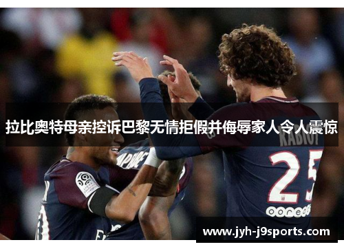 拉比奥特母亲控诉巴黎无情拒假并侮辱家人令人震惊