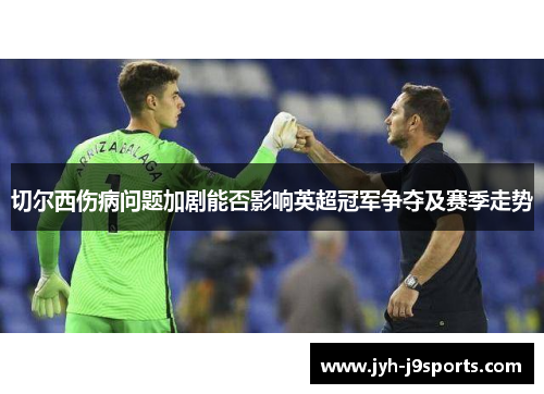 切尔西伤病问题加剧能否影响英超冠军争夺及赛季走势 切尔西伤病问题加剧能否影响英超冠军争夺及赛季走势
