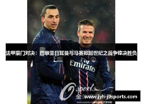 法甲豪门对决:巴黎圣日耳曼与马赛掀起世纪之战争锋决胜负 法甲豪门对决:巴黎圣日耳曼与马赛掀起世纪之战争锋决胜负
