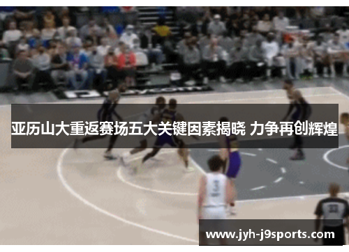 亚历山大重返赛场五大关键因素揭晓 力争再创辉煌