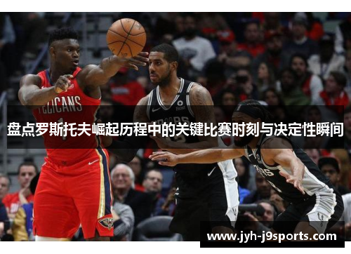 盘点罗斯托夫崛起历程中的关键比赛时刻与决定性瞬间