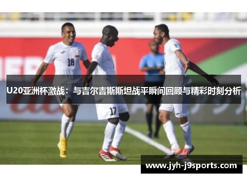 U20亚洲杯激战:与吉尔吉斯斯坦战平瞬间回顾与精彩时刻分析 U20亚洲杯激战:与吉尔吉斯斯坦战平瞬间回顾与精彩时刻分析