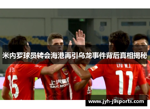 米内罗球员转会海港再引乌龙事件背后真相揭秘 米内罗球员转会海港再引乌龙事件背后真相揭秘