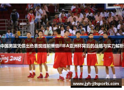 中国男篮凭借出色表现提前晋级FIBA亚洲杯背后的战略与实力解析 中国男篮凭借出色表现提前晋级FIBA亚洲杯背后的战略与实力解析