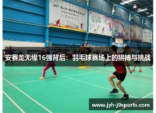 安赛龙无缘16强背后：羽毛球赛场上的拼搏与挑战