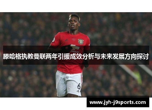 滕哈格执教曼联两年引援成效分析与未来发展方向探讨