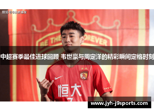 中超赛季最佳进球回顾 韦世豪与周定洋的精彩瞬间定格时刻 中超赛季最佳进球回顾 韦世豪与周定洋的精彩瞬间定格时刻