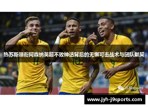 热苏斯领衔阿森纳英超不败神话背后的无懈可击战术与团队默契