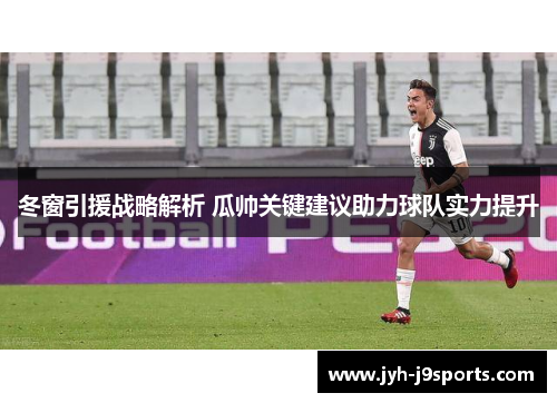 冬窗引援战略解析 瓜帅关键建议助力球队实力提升