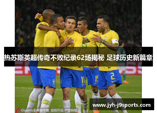 热苏斯英超传奇不败纪录62场揭秘 足球历史新篇章