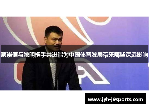 蔡崇信与姚明携手共进能为中国体育发展带来哪些深远影响