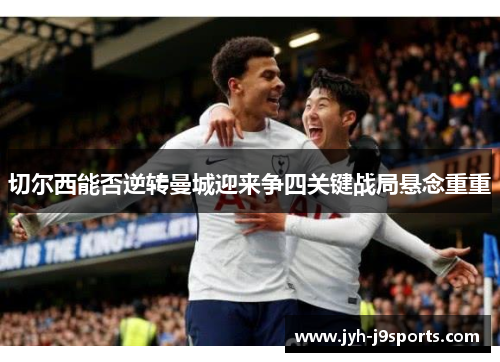 切尔西能否逆转曼城迎来争四关键战局悬念重重