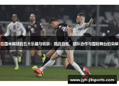在国米踢球的五大乐趣与收获:挑战自我、团队协作与国际舞台的荣耀 在国米踢球的五大乐趣与收获:挑战自我、团队协作与国际舞台的荣耀