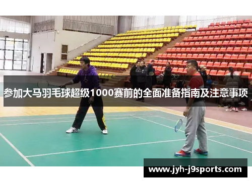 参加大马羽毛球超级1000赛前的全面准备指南及注意事项