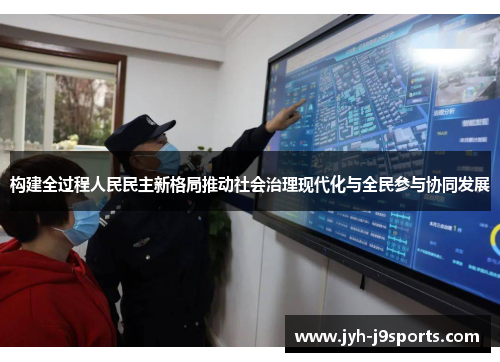 构建全过程人民民主新格局推动社会治理现代化与全民参与协同发展