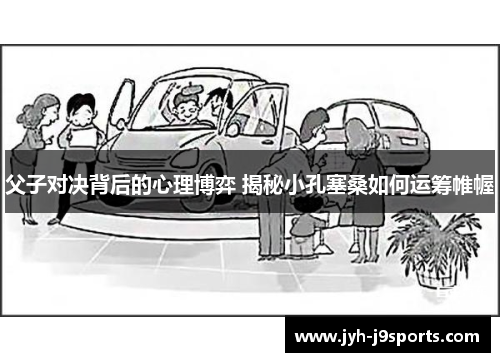 父子对决背后的心理博弈 揭秘小孔塞桑如何运筹帷幄 父子对决背后的心理博弈 揭秘小孔塞桑如何运筹帷幄