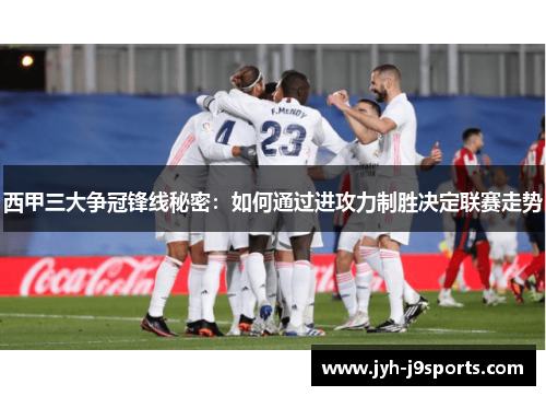西甲三大争冠锋线秘密:如何通过进攻力制胜决定联赛走势 西甲三大争冠锋线秘密:如何通过进攻力制胜决定联赛走势