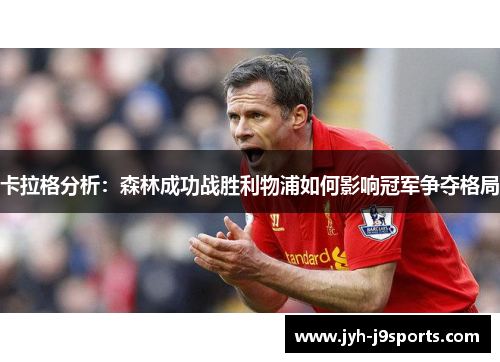 卡拉格分析:森林成功战胜利物浦如何影响冠军争夺格局 卡拉格分析:森林成功战胜利物浦如何影响冠军争夺格局