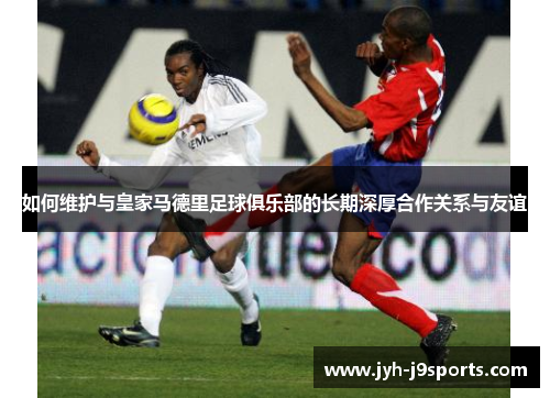 如何维护与皇家马德里足球俱乐部的长期深厚合作关系与友谊