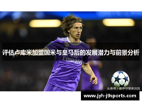 评估卢库米加盟国米与皇马后的发展潜力与前景分析