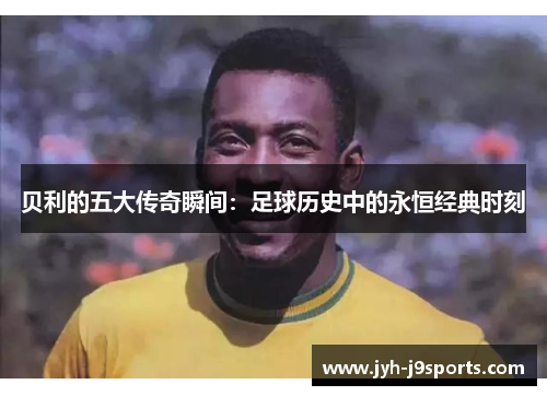 贝利的五大传奇瞬间：足球历史中的永恒经典时刻
