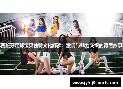 西班牙足球宝贝独特文化解读:激情与魅力交织的背后故事 西班牙足球宝贝独特文化解读:激情与魅力交织的背后故事