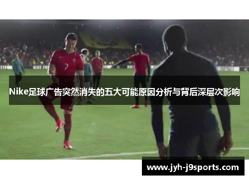 Nike足球广告突然消失的五大可能原因分析与背后深层次影响 Nike足球广告突然消失的五大可能原因分析与背后深层次影响