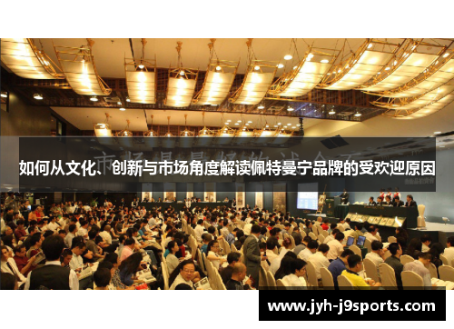如何从文化、创新与市场角度解读佩特曼宁品牌的受欢迎原因 如何从文化、创新与市场角度解读佩特曼宁品牌的受欢迎原因