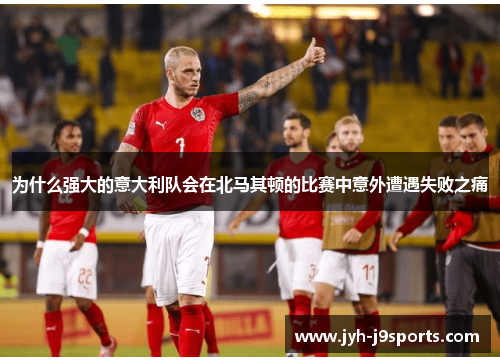 为什么强大的意大利队会在北马其顿的比赛中意外遭遇失败之痛