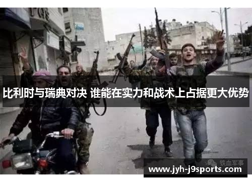 比利时与瑞典对决 谁能在实力和战术上占据更大优势